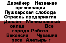 Дизайнер › Название организации ­ Пушкарская слобода › Отрасль предприятия ­ Дизайн › Минимальный оклад ­ 25 000 - Все города Работа » Вакансии   . Чувашия респ.,Алатырь г.